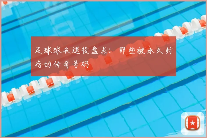 足球球衣退役盘点：那些被永久封存的传奇号码
