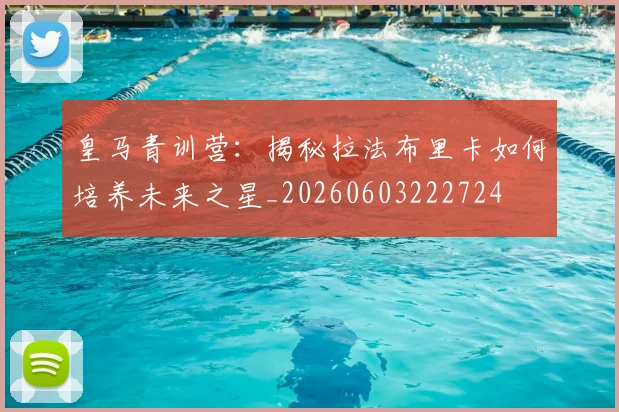 皇马青训营：揭秘拉法布里卡如何培养未来之星_20260603222724