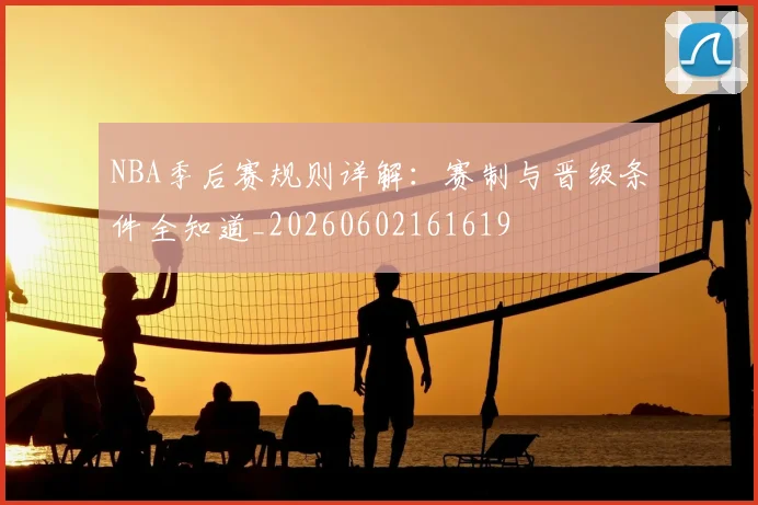 NBA季后赛规则详解：赛制与晋级条件全知道_20260602161619