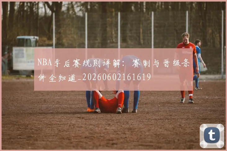 NBA季后赛规则详解：赛制与晋级条件全知道_20260602161619
