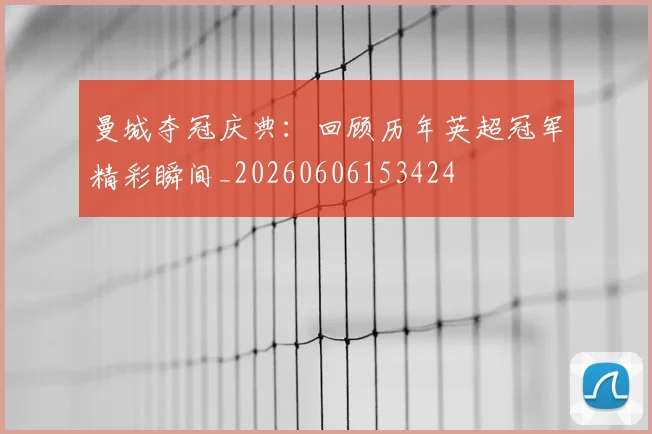 曼城夺冠庆典：回顾历年英超冠军精彩瞬间_20260606153424
