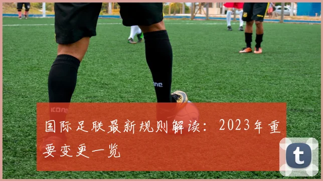 国际足联最新规则解读：2023年重要变更一览