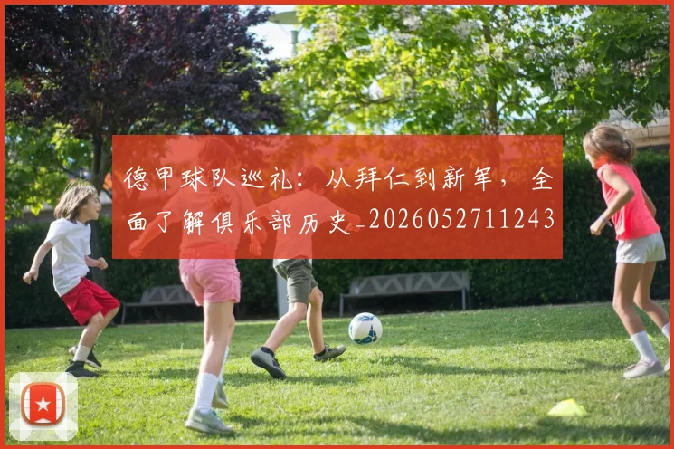 德甲球队巡礼：从拜仁到新军，全面了解俱乐部历史_20260527112437