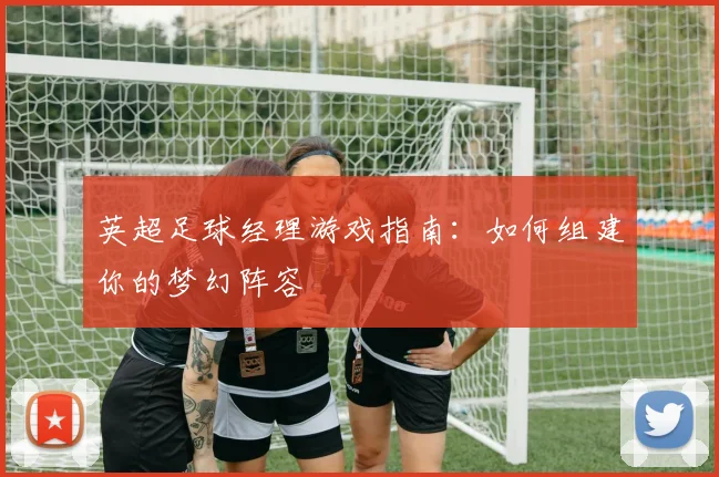 英超足球经理游戏指南:如何组建你的梦幻阵容