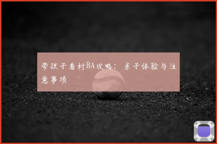 带孩子看村BA攻略：亲子体验与注意事项