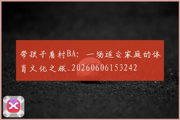 带孩子看村BA：一场适合家庭的体育文化之旅_20260606153242