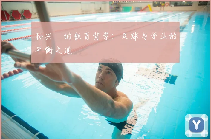 孙兴慜的教育背景：足球与学业的平衡之道