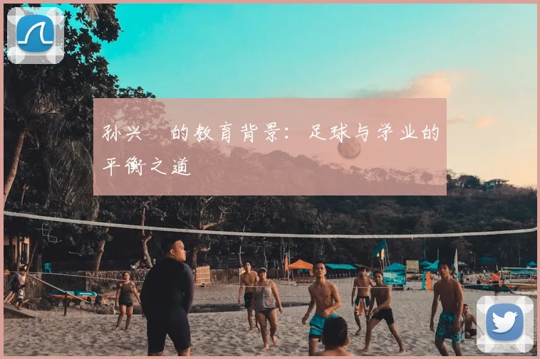孙兴慜的教育背景：足球与学业的平衡之道