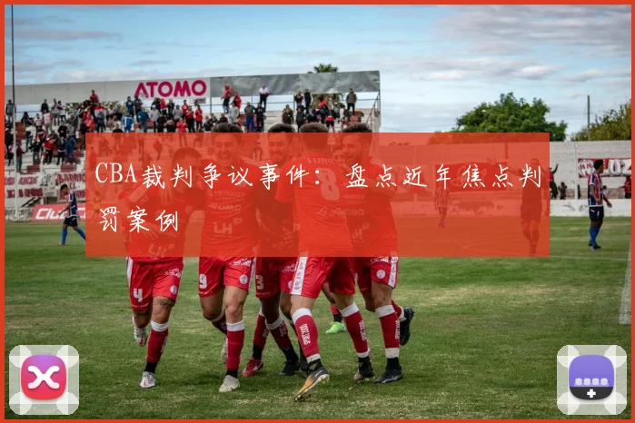 CBA裁判争议事件:盘点近年焦点判罚案例