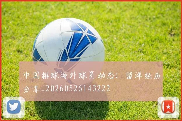 中国排球海外球员动态：留洋经历分享_20260526143222