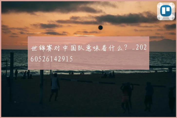 世锦赛对中国队意味着什么?_20260526142915