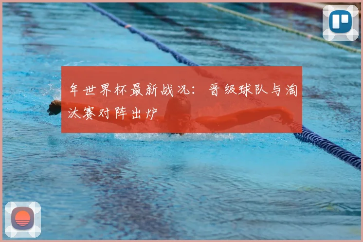 年世界杯最新战况:晋级球队与淘汰赛对阵出炉