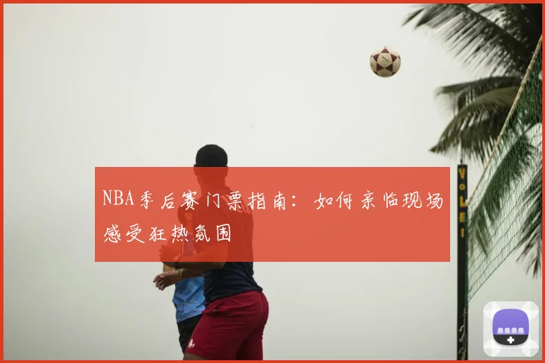 NBA季后赛门票指南:如何亲临现场感受狂热氛围