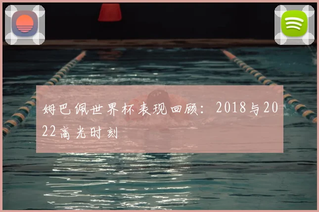 姆巴佩世界杯表现回顾:2018与2022高光时刻