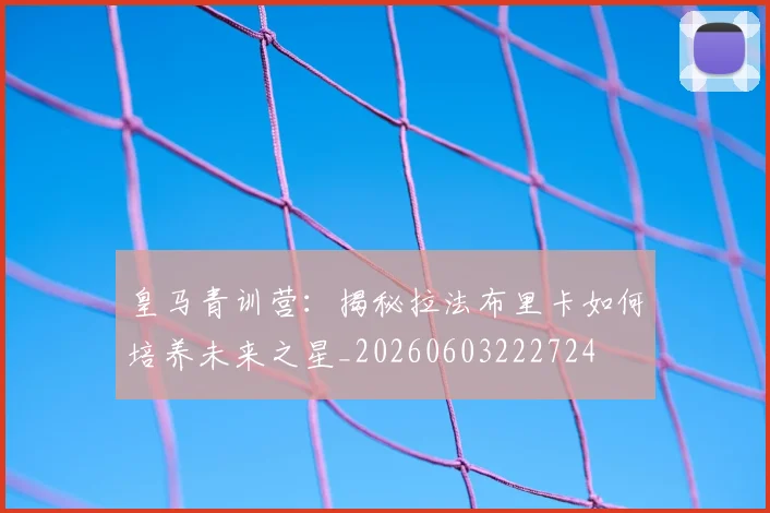 皇马青训营：揭秘拉法布里卡如何培养未来之星_20260603222724