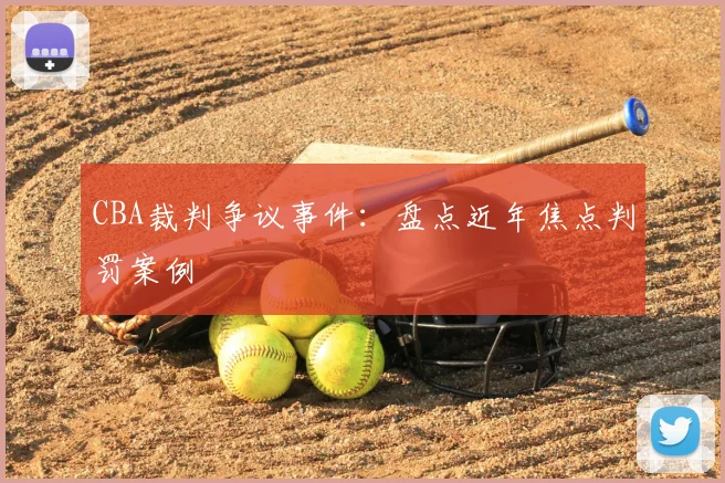 CBA裁判争议事件：盘点近年焦点判罚案例