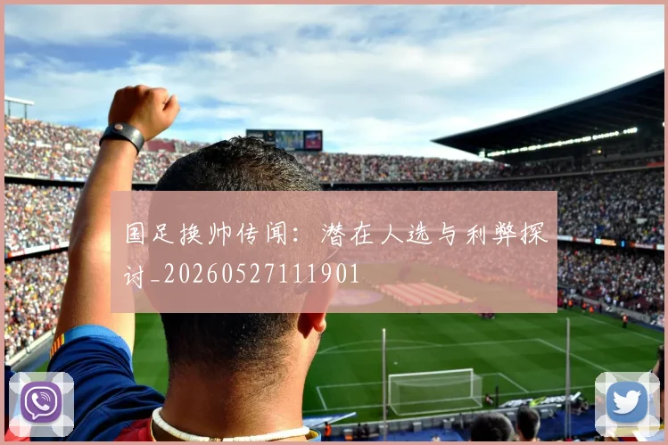 国足换帅传闻：潜在人选与利弊探讨_20260527111901
