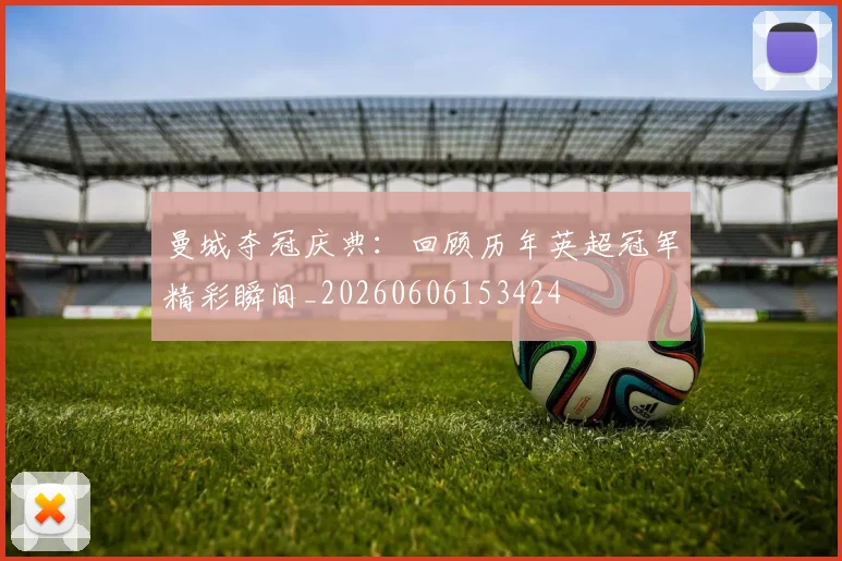 曼城夺冠庆典：回顾历年英超冠军精彩瞬间_20260606153424