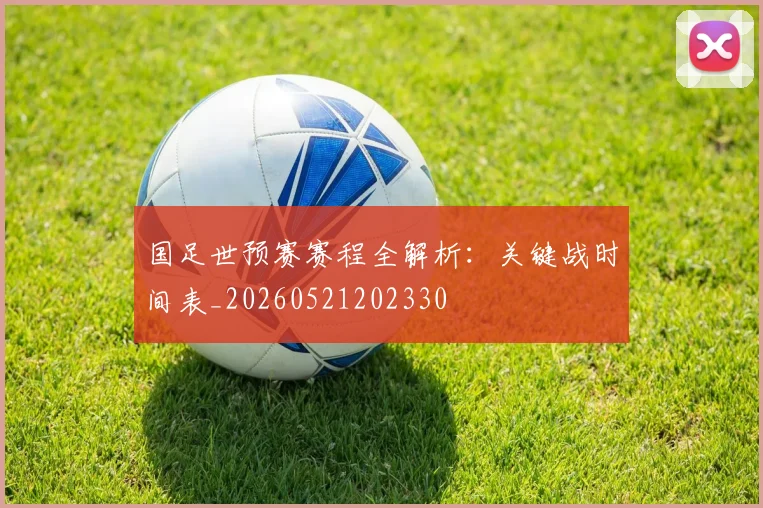 国足世预赛赛程全解析：关键战时间表_20260521202330