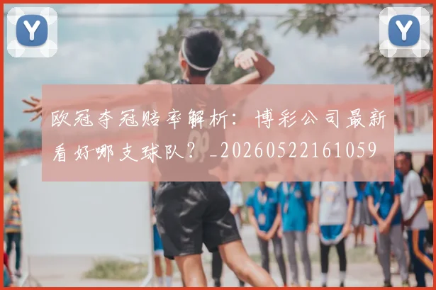 欧冠夺冠赔率解析：博彩公司最新看好哪支球队？_20260522161059
