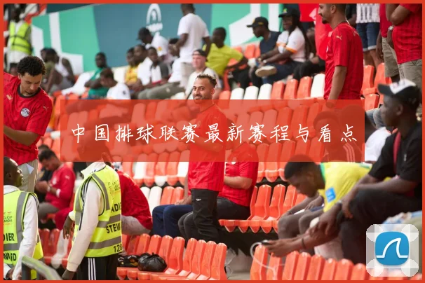 中国排球联赛最新赛程与看点