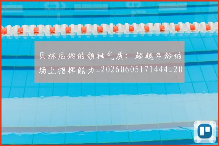 贝林厄姆的领袖气质：超越年龄的场上指挥能力_20260605171444_20260703181957