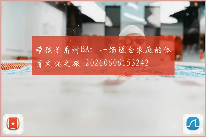 带孩子看村BA：一场适合家庭的体育文化之旅_20260606153242