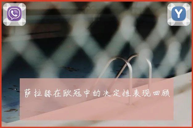 萨拉赫在欧冠中的决定性表现回顾