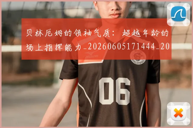 贝林厄姆的领袖气质:超越年龄的场上指挥能力_20260605171444_20260703181957