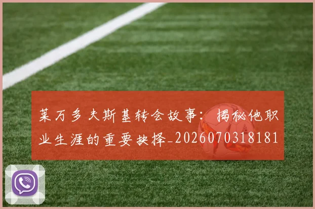 莱万多夫斯基转会故事：揭秘他职业生涯的重要抉择_20260703181811