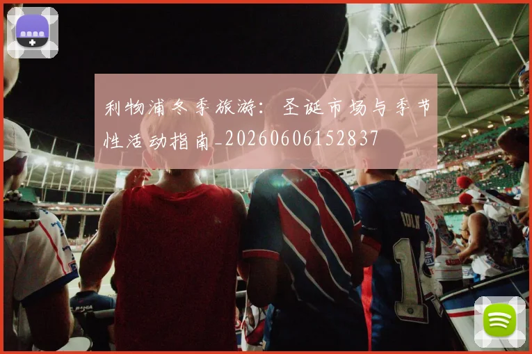 利物浦冬季旅游：圣诞市场与季节性活动指南_20260606152837
