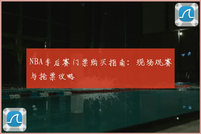 NBA季后赛门票购买指南：现场观赛与抢票攻略