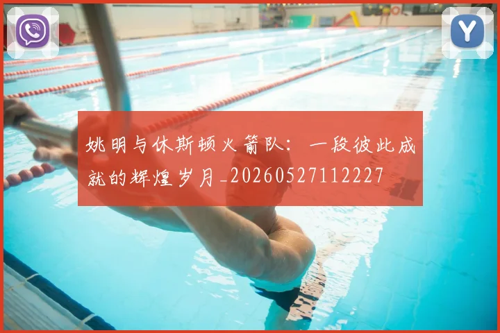 姚明与休斯顿火箭队：一段彼此成就的辉煌岁月_20260527112227