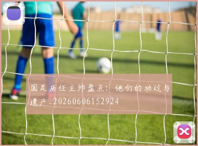 国足历任主帅盘点：他们的功过与遗产_20260606152924