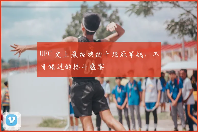 UFC 史上最经典的十场冠军战，不可错过的格斗盛宴