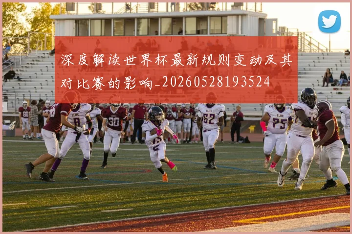 深度解读世界杯最新规则变动及其对比赛的影响_20260528193524