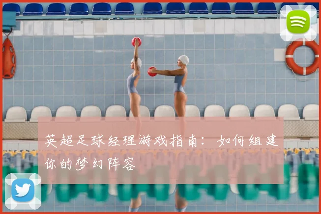 英超足球经理游戏指南：如何组建你的梦幻阵容