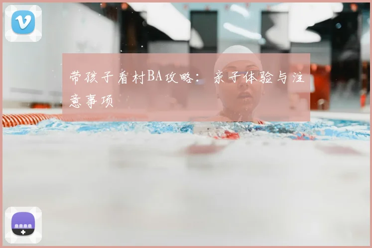 带孩子看村BA攻略：亲子体验与注意事项