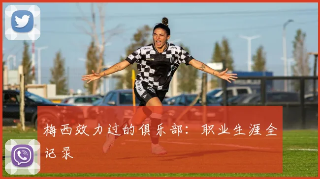 梅西效力过的俱乐部：职业生涯全记录