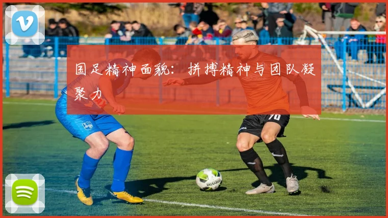 国足精神面貌：拼搏精神与团队凝聚力