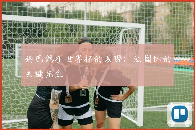 姆巴佩在世界杯的表现：法国队的关键先生