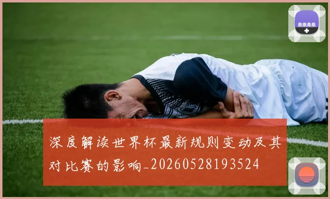 深度解读世界杯最新规则变动及其对比赛的影响_20260528193524